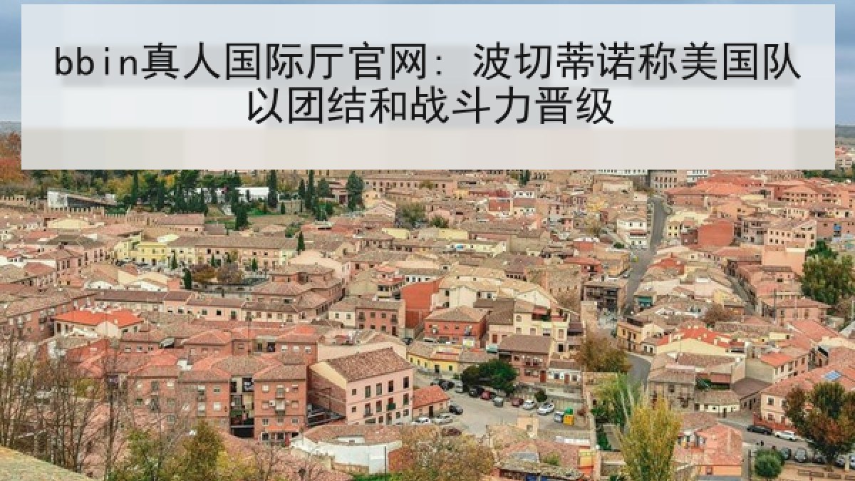 bbin真人国际厅官网: 波切蒂诺称美国队以团结和战斗力晋级