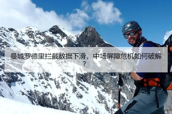 曼城罗德里拦截数据下滑，中场屏障危机如何破解？