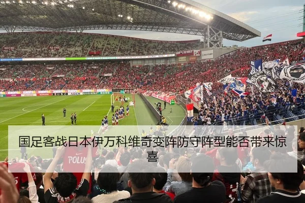 国足客战日本伊万科维奇变阵防守阵型能否带来惊喜
