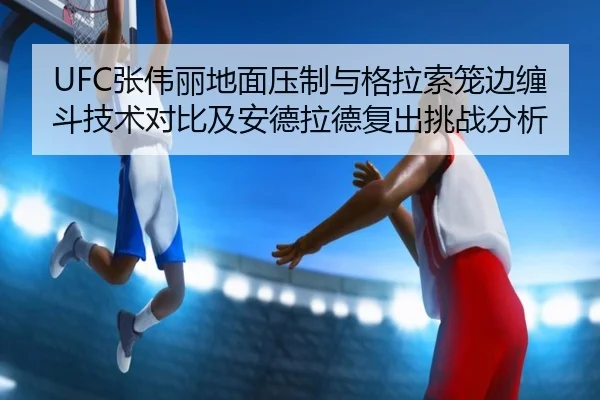 UFC张伟丽地面压制与格拉索笼边缠斗技术对比及安德拉德复出挑战分析