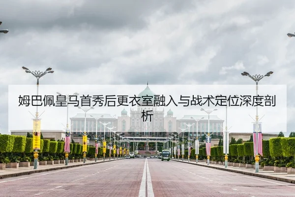 姆巴佩皇马首秀后更衣室融入与战术定位深度剖析