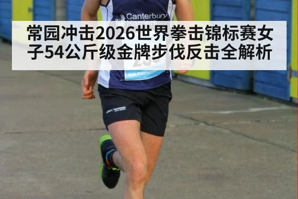 常园冲击2026世界拳击锦标赛女子54公斤级金牌步伐反击全解析