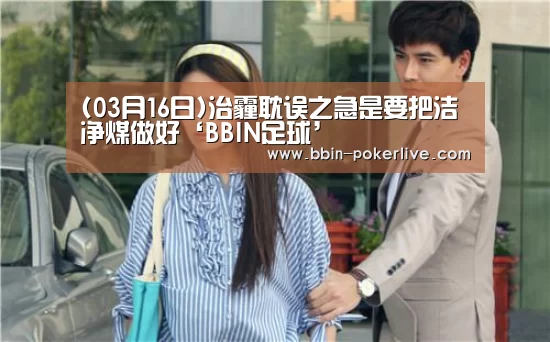 (03月16日)治霾耽误之急是要把洁净煤做好‘BBIN足球’